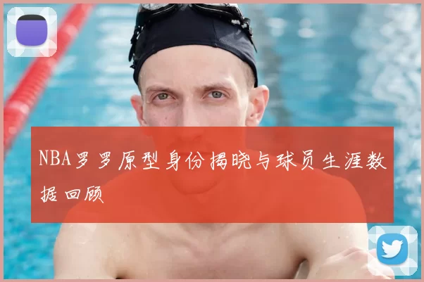 NBA罗罗原型身份揭晓与球员生涯数据回顾