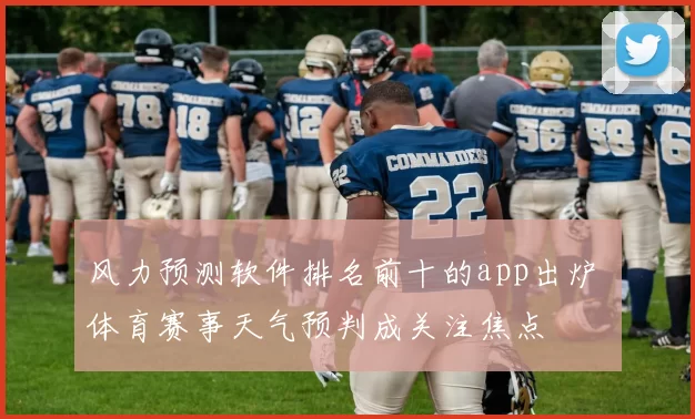 风力预测软件排名前十的app出炉 体育赛事天气预判成关注焦点