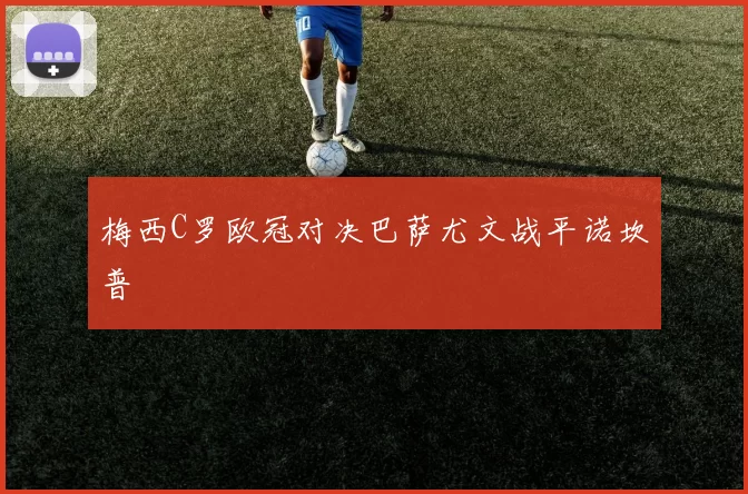 梅西C罗欧冠对决巴萨尤文战平诺坎普