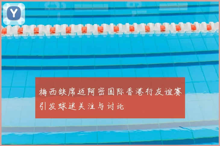 梅西缺席迈阿密国际香港行友谊赛引发球迷关注与讨论