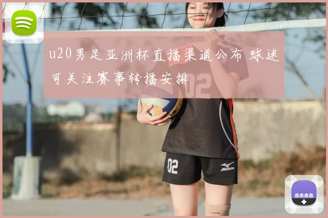 u20男足亚洲杯直播渠道公布 球迷可关注赛事转播安排