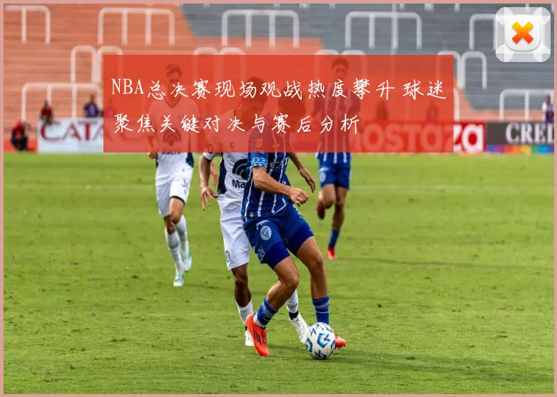 NBA总决赛现场观战热度攀升 球迷聚焦关键对决与赛后分析