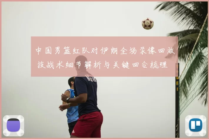 中国男篮红队对伊朗全场录像回放 技战术细节解析与关键回合梳理