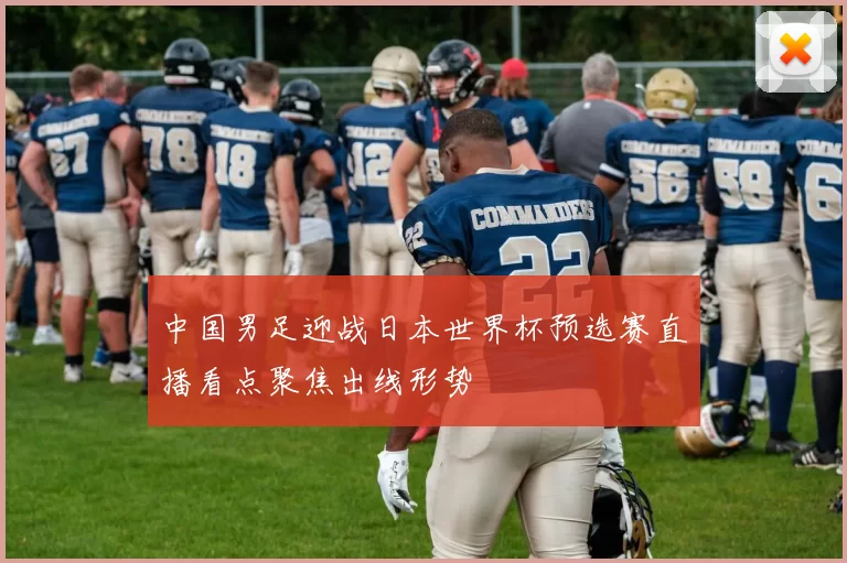 中国男足迎战日本世界杯预选赛直播看点聚焦出线形势