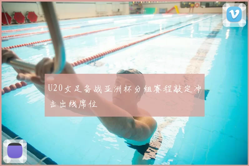 U20女足备战亚洲杯分组赛程敲定冲击出线席位