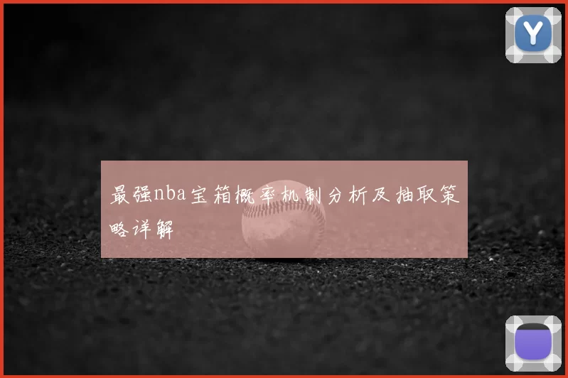 最强nba宝箱概率机制分析及抽取策略详解