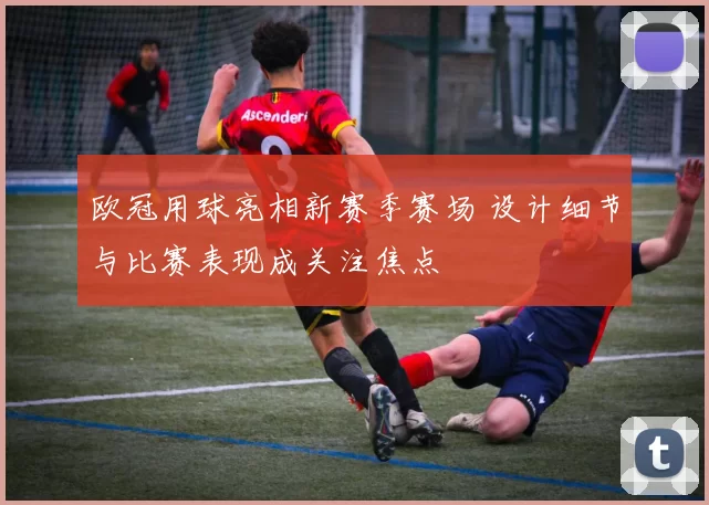 欧冠用球亮相新赛季赛场 设计细节与比赛表现成关注焦点