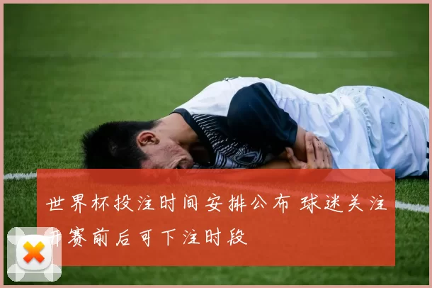 世界杯投注时间安排公布 球迷关注开赛前后可下注时段