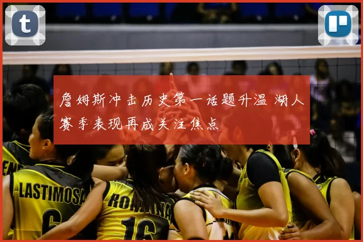 詹姆斯冲击历史第一话题升温 湖人赛季表现再成关注焦点