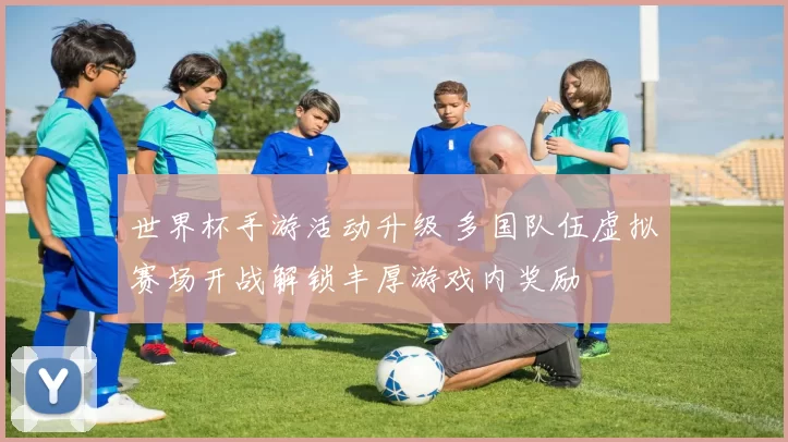 世界杯手游活动升级 多国队伍虚拟赛场开战解锁丰厚游戏内奖励