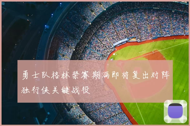 勇士队格林禁赛期满即将复出对阵独行侠关键战役