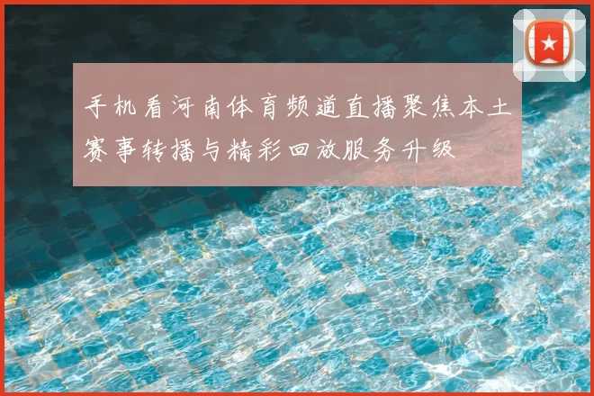 手机看河南体育频道直播聚焦本土赛事转播与精彩回放服务升级