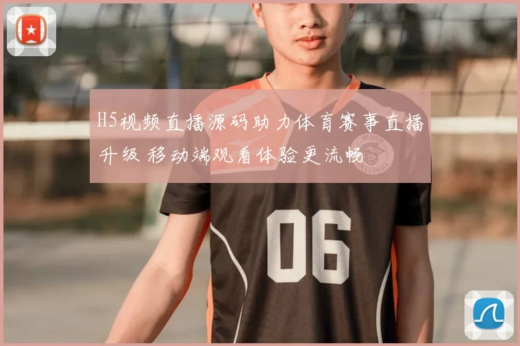 H5视频直播源码助力体育赛事直播升级 移动端观看体验更流畅