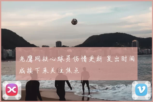 老鹰网核心球员伤情更新 复出时间成接下来关注焦点
