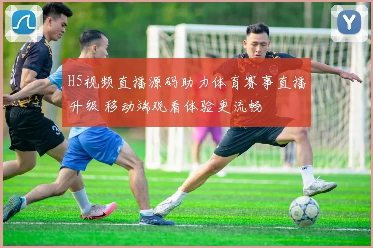 H5视频直播源码助力体育赛事直播升级 移动端观看体验更流畅